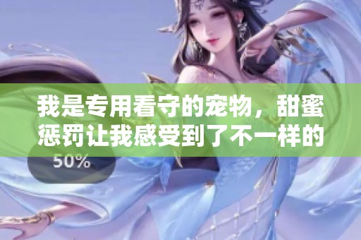 我是专用看守的宠物，甜蜜惩罚让我感受到了不一样的生活。