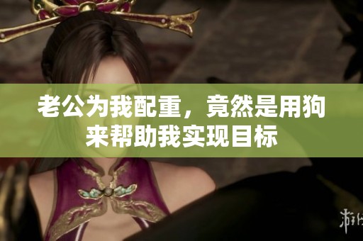 老公为我配重，竟然是用狗来帮助我实现目标