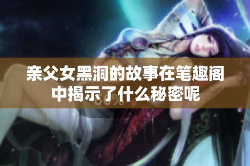 亲父女黑洞的故事在笔趣阁中揭示了什么秘密呢