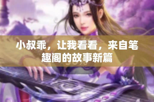 小叔乖，让我看看，来自笔趣阁的故事新篇