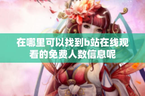 在哪里可以找到b站在线观看的免费人数信息呢