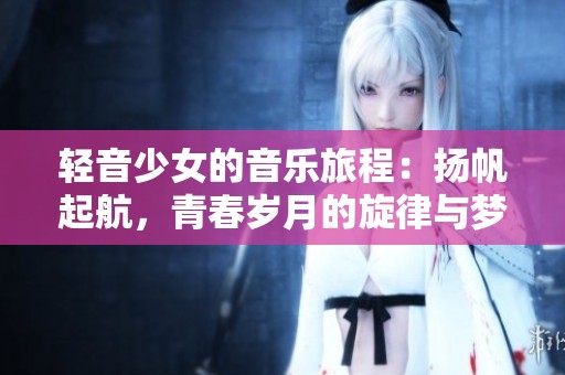 轻音少女的音乐旅程：扬帆起航，青春岁月的旋律与梦想