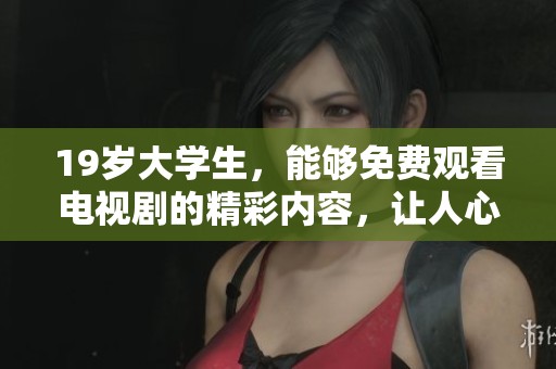 19岁大学生，能够免费观看电视剧的精彩内容，让人心动不已！