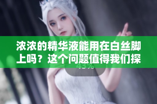 浓浓的精华液能用在白丝脚上吗？这个问题值得我们探讨一下。