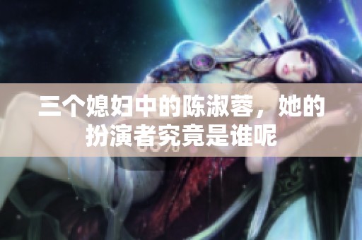 三个媳妇中的陈淑蓉，她的扮演者究竟是谁呢