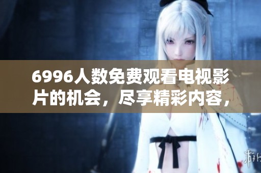 6996人数免费观看电视影片的机会，尽享精彩内容，快来参与吧