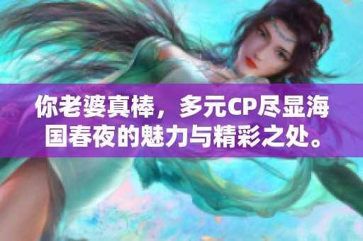 你老婆真棒，多元CP尽显海国春夜的魅力与精彩之处。