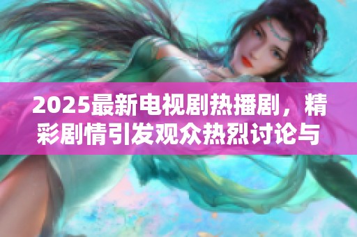 2025最新电视剧热播剧，精彩剧情引发观众热烈讨论与追捧