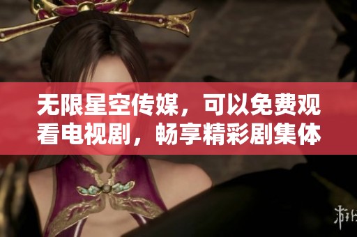 无限星空传媒，可以免费观看电视剧，畅享精彩剧集体验