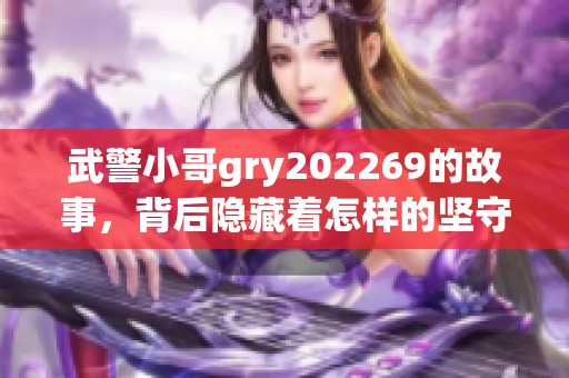 武警小哥gry202269的故事，背后隐藏着怎样的坚守与奉献呢