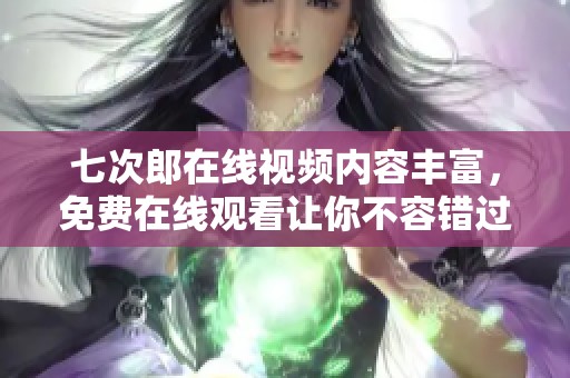 七次郎在线视频内容丰富，免费在线观看让你不容错过的精彩瞬间