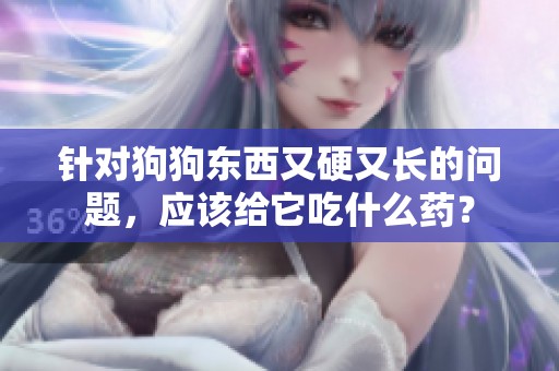 针对狗狗东西又硬又长的问题，应该给它吃什么药？