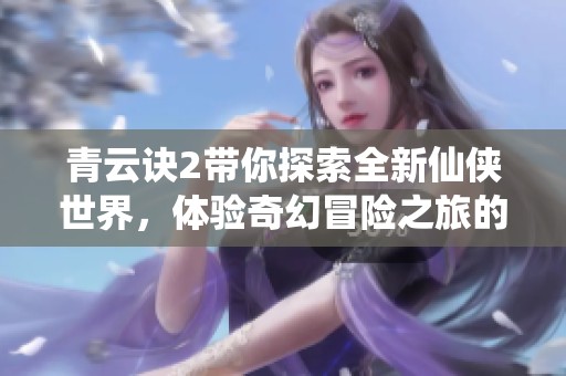 青云诀2带你探索全新仙侠世界，体验奇幻冒险之旅的精彩与挑战