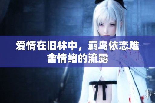 爱情在旧林中，羁鸟依恋难舍情绪的流露