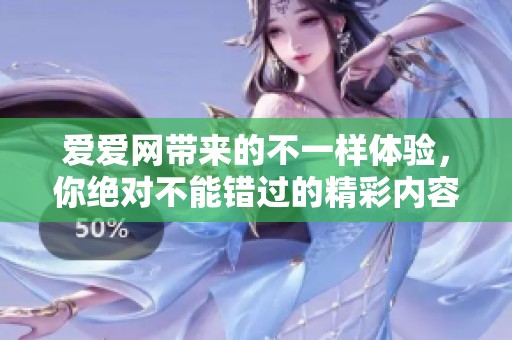 爱爱网带来的不一样体验，你绝对不能错过的精彩内容在这里等你！
