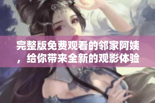 完整版免费观看的邻家阿姨，给你带来全新的观影体验，快来了解一下吧！