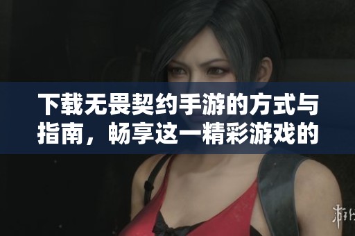 下载无畏契约手游的方式与指南，畅享这一精彩游戏的乐趣