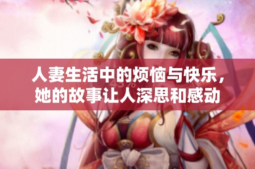 人妻生活中的烦恼与快乐，她的故事让人深思和感动
