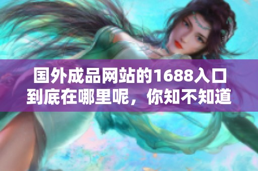 国外成品网站的1688入口到底在哪里呢，你知不知道呢