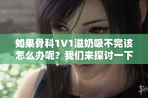 如果骨科1∨1溢奶吸不完该怎么办呢？我们来探讨一下应对方法。