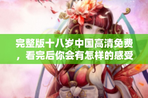 完整版十八岁中国高清免费，看完后你会有怎样的感受呢