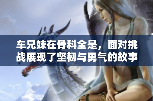 车兄妹在骨科全是，面对挑战展现了坚韧与勇气的故事