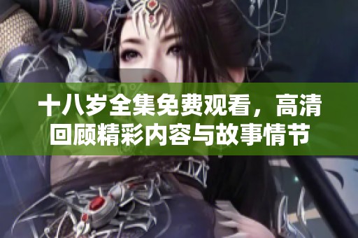 十八岁全集免费观看，高清回顾精彩内容与故事情节