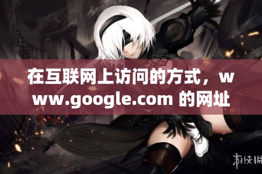 在互联网上访问的方式，www.google.com 的网址是非常重要的。