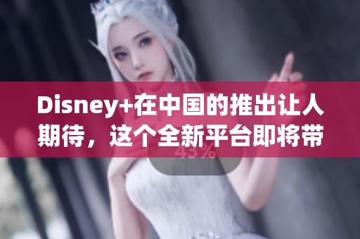 Disney+在中国的推出让人期待，这个全新平台即将带来更多精彩内容