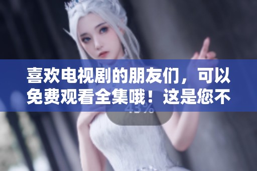 喜欢电视剧的朋友们，可以免费观看全集哦！这是您不容错过的精彩内容。