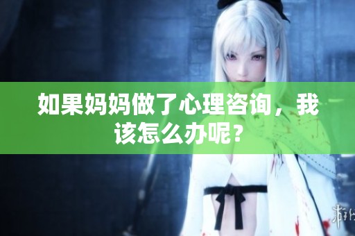 如果妈妈做了心理咨询，我该怎么办呢？