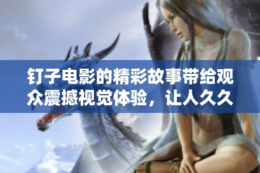 钉子电影的精彩故事带给观众震撼视觉体验，让人**难以忘怀。