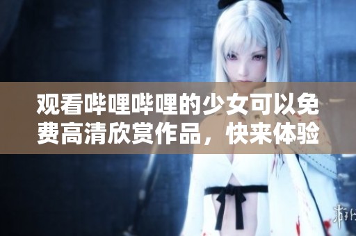 观看哔哩哔哩的少女可以免费高清欣赏作品，快来体验这款精彩内容吧