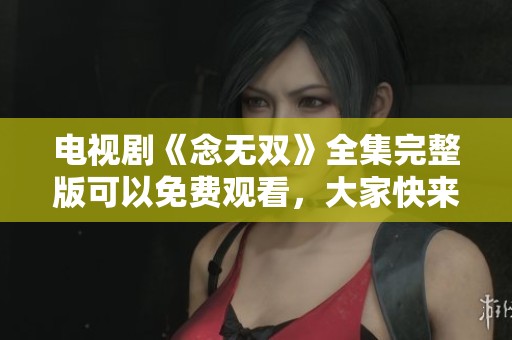 电视剧《念无双》全集完整版可以免费观看，大家快来欣赏精彩内容吧
