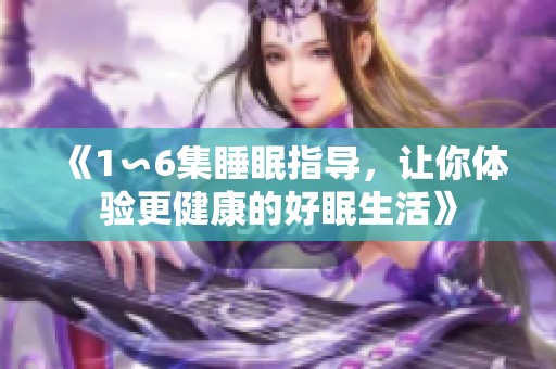 《1∽6集睡眠指导，让你体验更健康的好眠生活》