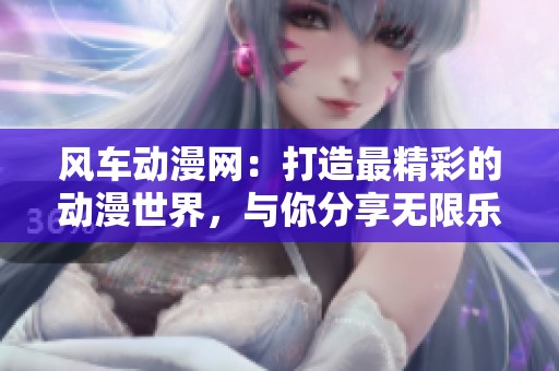 风车动漫网：打造最精彩的动漫世界，与你分享无限乐趣