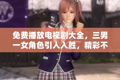 免费播放电视剧大全，三男一女角色引人入胜，精彩不容错过