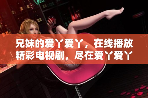 兄妹的爱丫爱丫，在线播放精彩电视剧，尽在爱丫爱丫兄妹影院
