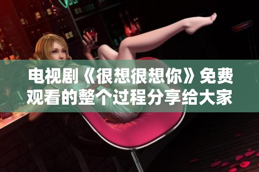 电视剧《很想很想你》免费观看的整个过程分享给大家