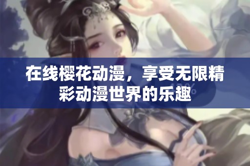 在线樱花动漫，享受无限精彩动漫世界的乐趣