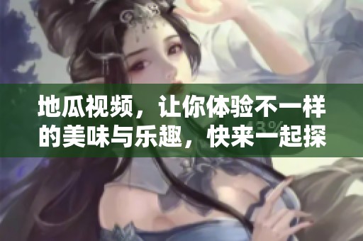 地瓜视频，让你体验不一样的美味与乐趣，快来一起探索吧！
