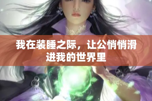 我在装睡之际，让公悄悄滑进我的世界里
