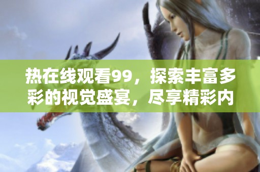 热在线观看99，探索丰富多彩的视觉盛宴，尽享精彩内容