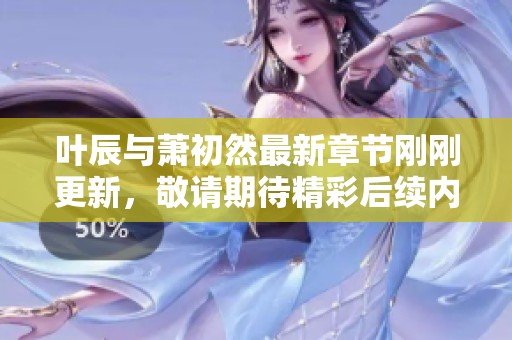 叶辰与萧初然最新章节刚刚更新，敬请期待精彩后续内容！