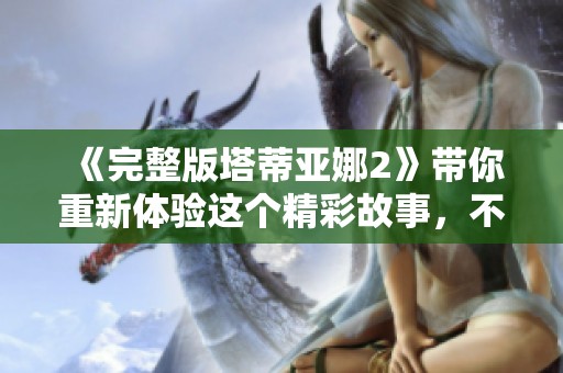 《完整版塔蒂亚娜2》带你重新体验这个精彩故事，不容错过的冒险旅程。