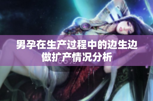 男孕在生产过程中的边生边做扩产情况分析