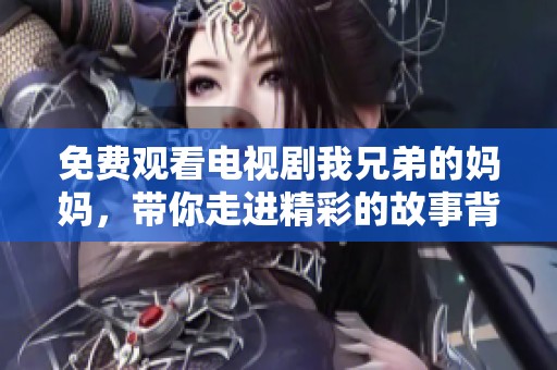免费观看电视剧我兄弟的妈妈，带你走进精彩的故事背后