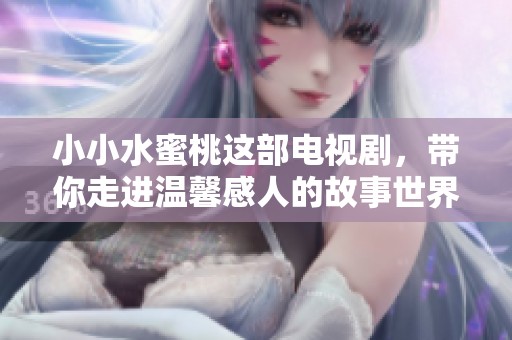 小小水蜜桃这部电视剧，带你走进温馨感人的故事世界