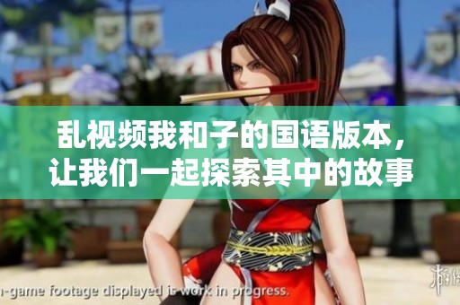 乱视频我和子的国语版本，让我们一起探索其中的故事与情感