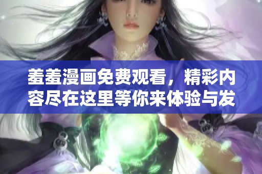 羞羞漫画免费观看，精彩内容尽在这里等你来体验与发现。